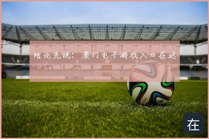 结论先说：澳门电子游戏入口在这