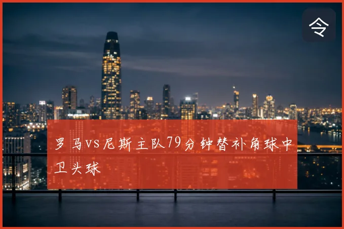 罗马vs尼斯主队79分钟替补角球中卫头球