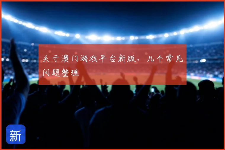 关于澳门游戏平台新版，几个常见问题整理
